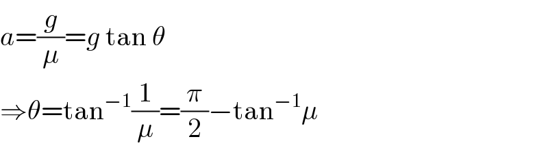 a=(g/μ)=g tan θ  ⇒θ=tan^(−1) (1/μ)=(π/2)−tan^(−1) μ  