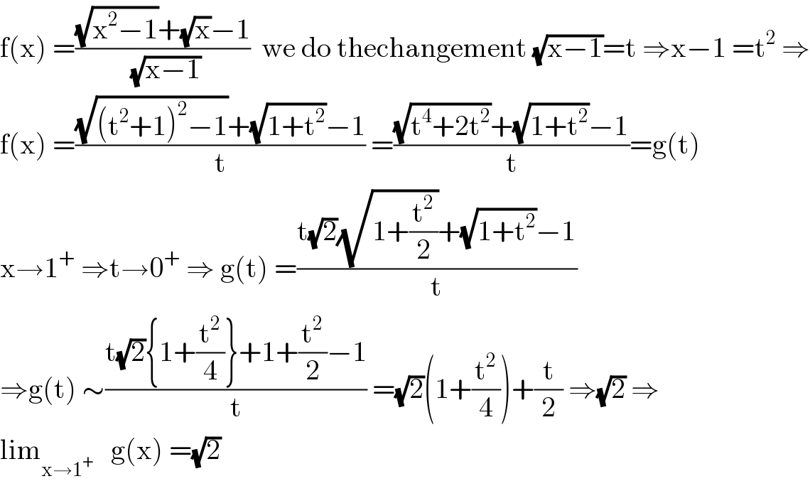 f(x) =(((√(x^2 −1))+(√x)−1)/(√(x−1)))  we do thechangement (√(x−1))=t ⇒x−1 =t^2  ⇒  f(x) =(((√((t^2 +1)^2 −1))+(√(1+t^2 ))−1)/t) =(((√(t^4 +2t^2 ))+(√(1+t^2 ))−1)/t)=g(t)  x→1^+  ⇒t→0^+  ⇒ g(t) =((t(√2)(√(1+(t^2 /2)))+(√(1+t^2 ))−1)/t)  ⇒g(t) ∼((t(√2){1+(t^2 /4)}+1+(t^2 /2)−1)/t) =(√2)(1+(t^2 /4))+(t/2) ⇒(√2) ⇒  lim_(x→1^+ )    g(x) =(√2)  