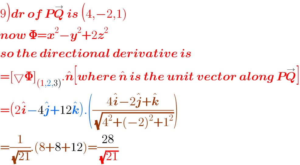9)dr of PQ^→  is (4,−2,1)  now 𝚽=x^2 −y^2 +2z^2   so the directional derivative is  =[▽𝚽]_((1,2,3)) .n^� [where n^�  is the unit vector along PQ^→ ]  =(2i^� −4j^� +12k^� ).(((4i^� −2j^� +k^� )/(√(4^2 +(−2)^2 +1^2 ))))  =(1/(√(21))).(8+8+12)=((28)/(√(21)))  