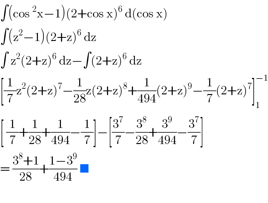∫(cos^2 x−1)(2+cos x)^6  d(cos x)  ∫(z^2 −1)(2+z)^6  dz   ∫ z^2 (2+z)^6  dz−∫(2+z)^6  dz   [(1/7)z^2 (2+z)^7 −(1/(28))z(2+z)^8 +(1/(494))(2+z)^9 −(1/7)(2+z)^7 ]_1 ^(−1)   [ (1/7)+(1/(28))+(1/(494))−(1/7)]−[(3^7 /7)−(3^8 /(28))+(3^9 /(494))−(3^7 /7)]  = ((3^8 +1)/(28))+((1−3^9 )/(494)) ■     