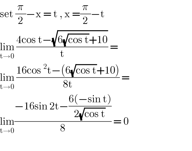 set (π/2)−x = t , x =(π/2)−t   lim_(t→0)  ((4cos t−(√(6(√(cos t))+10)))/t) =  lim_(t→0)  ((16cos^2 t−(6(√(cos t))+10))/(8t)) =  lim_(t→0) ((−16sin 2t−((6(−sin t))/(2(√(cos t)))))/8) = 0    