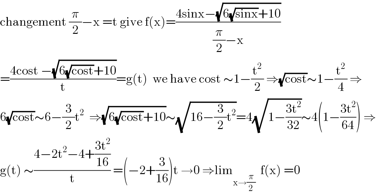 changement (π/2)−x =t give f(x)=((4sinx−(√(6(√(sinx))+10)))/((π/2)−x))  =((4cost −(√(6(√(cost))+10)))/t)=g(t)  we have cost ∼1−(t^2 /2) ⇒(√(cost))∼1−(t^2 /4) ⇒  6(√(cost))∼6−(3/2)t^2   ⇒(√(6(√(cost))+10))∼(√(16−(3/2)t^2 ))=4(√(1−((3t^2 )/(32))))∼4(1−((3t^2 )/(64))) ⇒  g(t) ∼((4−2t^2 −4+((3t^2 )/(16)))/t) =(−2+(3/(16)))t →0 ⇒lim_(x→(π/2))   f(x) =0  