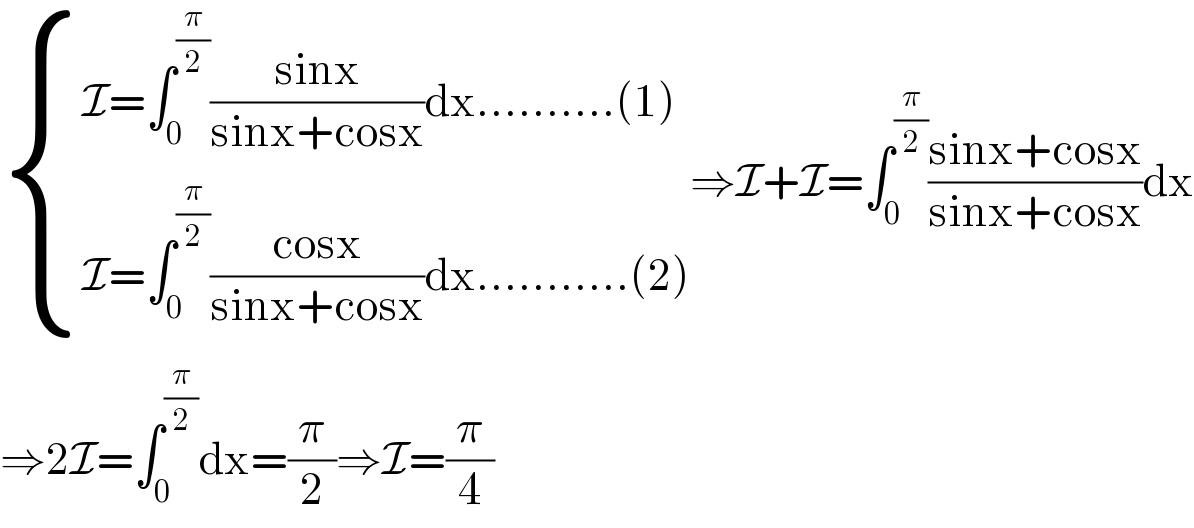  { ((I=∫_0 ^(π/2) ((sinx)/(sinx+cosx))dx..........(1))),((I=∫_0 ^(π/2) ((cosx)/(sinx+cosx))dx...........(2))) :}⇒I+I=∫_0 ^(π/2) ((sinx+cosx)/(sinx+cosx))dx  ⇒2I=∫_0 ^(π/2) dx=(π/2)⇒I=(π/4)  