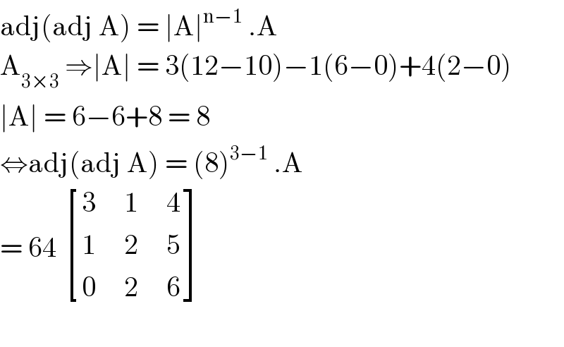 adj(adj A) = ∣A∣^(n−1)  .A  A_(3×3)  ⇒∣A∣ = 3(12−10)−1(6−0)+4(2−0)  ∣A∣ = 6−6+8 = 8  ⇔adj(adj A) = (8)^(3−1)  .A  = 64  [((3     1     4)),((1     2     5)),((0     2     6)) ]    