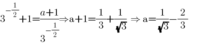 3^(−(1/2)) +1=((a+1)/3^(−(1/2)) )⇒a+1=(1/3)+(1/(√3))  ⇒ a=(1/(√3))−(2/3)  