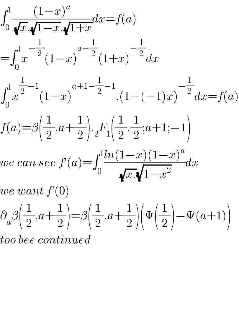 ∫_0 ^1 (((1−x)^a )/((√x).(√(1−x)).(√(1+x))))dx=f(a)  =∫_0 ^1 x^(−(1/2)) (1−x)^(a−(1/2)) (1+x)^(−(1/2)) dx  ∫_0 ^1 x^((1/2)−1) (1−x)^(a+1−(1/2)−1) .(1−(−1)x)^(−(1/2)) dx=f(a)  f(a)=β((1/2),a+(1/2))._2 F_1 ((1/2),(1/2);a+1;−1)  we can see f′(a)=∫_0 ^1 ((ln(1−x)(1−x)^a )/((√(x.))(√(1−x^2 ))))dx  we want f′(0)  ∂_a β((1/2),a+(1/2))=β((1/2),a+(1/2))(Ψ((1/2))−Ψ(a+1))  too bee continued            