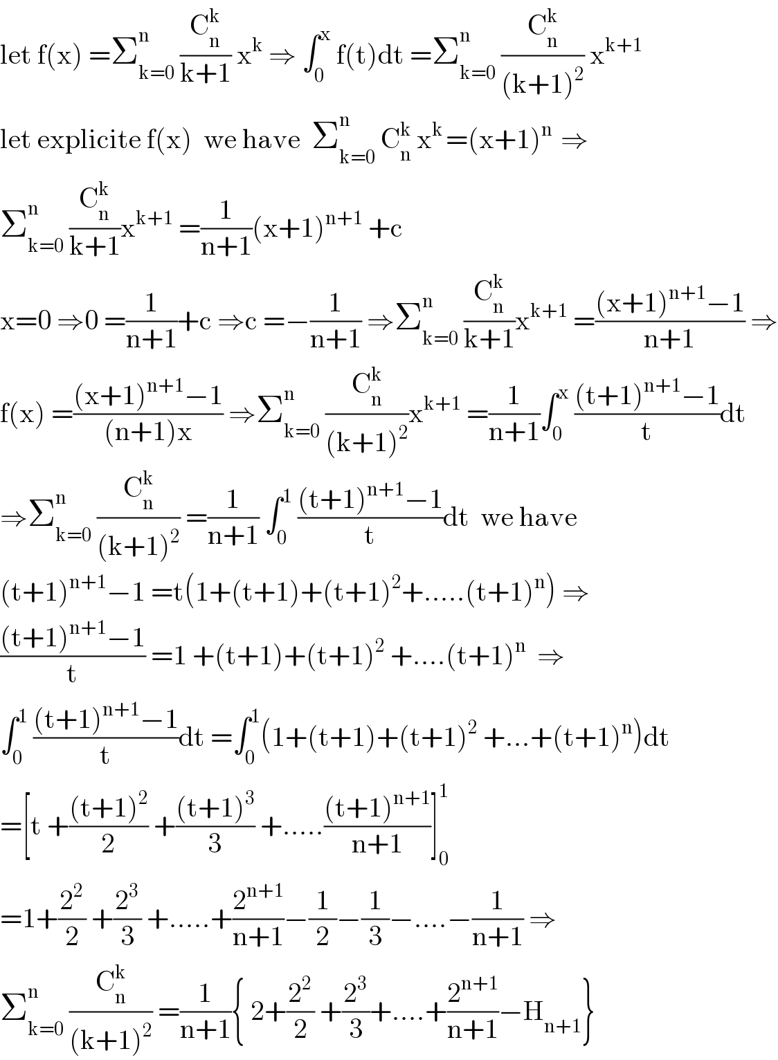 let f(x) =Σ_(k=0) ^n  (C_n ^k /(k+1)) x^k  ⇒ ∫_0 ^x  f(t)dt =Σ_(k=0) ^n  (C_n ^k /((k+1)^2 )) x^(k+1)   let explicite f(x)  we have  Σ_(k=0) ^n  C_n ^k  x^(k ) =(x+1)^(n )  ⇒  Σ_(k=0) ^n  (C_n ^k /(k+1))x^(k+1)  =(1/(n+1))(x+1)^(n+1)  +c  x=0 ⇒0 =(1/(n+1))+c ⇒c =−(1/(n+1)) ⇒Σ_(k=0) ^n  (C_n ^k /(k+1))x^(k+1)  =(((x+1)^(n+1) −1)/(n+1)) ⇒  f(x) =(((x+1)^(n+1) −1)/((n+1)x)) ⇒Σ_(k=0) ^n  (C_n ^k /((k+1)^2 ))x^(k+1)  =(1/(n+1))∫_0 ^x  (((t+1)^(n+1) −1)/t)dt  ⇒Σ_(k=0) ^n  (C_n ^k /((k+1)^2 )) =(1/(n+1)) ∫_0 ^1  (((t+1)^(n+1) −1)/t)dt  we have  (t+1)^(n+1) −1 =t(1+(t+1)+(t+1)^2 +.....(t+1)^n ) ⇒  (((t+1)^(n+1) −1)/t) =1 +(t+1)+(t+1)^2  +....(t+1)^n   ⇒  ∫_0 ^1  (((t+1)^(n+1) −1)/t)dt =∫_0 ^1 (1+(t+1)+(t+1)^2  +...+(t+1)^n )dt  =[t +(((t+1)^2 )/2) +(((t+1)^3 )/3) +.....(((t+1)^(n+1) )/(n+1))]_0 ^1   =1+(2^2 /2) +(2^3 /3) +.....+(2^(n+1) /(n+1))−(1/2)−(1/3)−....−(1/(n+1)) ⇒  Σ_(k=0) ^n  (C_n ^k /((k+1)^2 )) =(1/(n+1)){ 2+(2^2 /2) +(2^3 /3)+....+(2^(n+1) /(n+1))−H_(n+1) }  