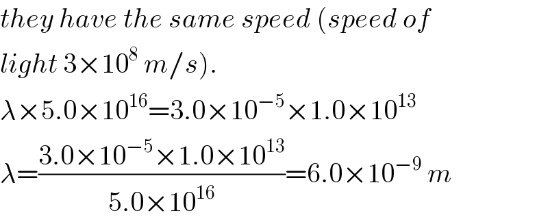 they have the same speed (speed of  light 3×10^8  m/s).  λ×5.0×10^(16) =3.0×10^(−5) ×1.0×10^(13)   λ=((3.0×10^(−5) ×1.0×10^(13) )/(5.0×10^(16) ))=6.0×10^(−9)  m  