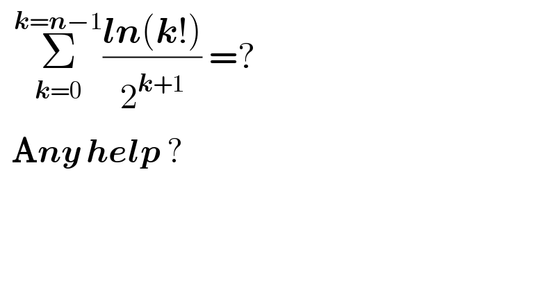   Σ_(k=0) ^(k=n−1) ((ln(k!))/2^(k+1) ) =?        Any help ?  