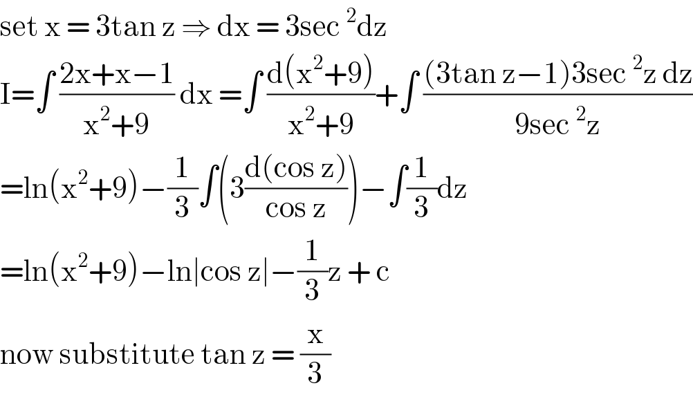 set x = 3tan z ⇒ dx = 3sec^2 dz  I=∫ ((2x+x−1)/(x^2 +9)) dx =∫ ((d(x^2 +9))/(x^2 +9))+∫ (((3tan z−1)3sec^2 z dz)/(9sec^2 z))  =ln(x^2 +9)−(1/3)∫(3((d(cos z))/(cos z)))−∫(1/3)dz  =ln(x^2 +9)−ln∣cos z∣−(1/3)z + c   now substitute tan z = (x/3)  