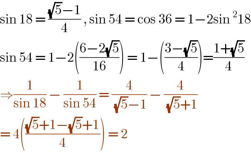 sin 18 = (((√5)−1)/4) , sin 54 = cos 36 = 1−2sin^2 18  sin 54 = 1−2(((6−2(√5))/(16))) = 1−(((3−(√5))/4))=((1+(√5))/4)  ⇒(1/(sin 18)) − (1/(sin 54)) = (4/((√5)−1)) − (4/((√5)+1))  = 4((((√5)+1−(√5)+1)/4)) = 2  