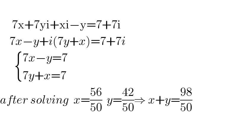           7x+7yi+xi−y=7+7i      7x−y+i(7y+x)=7+7i         { ((7x−y=7)),((7y+x=7)) :}  after solving  x=((56)/(50))  y=((42)/(50))⇒ x+y=((98)/(50))  
