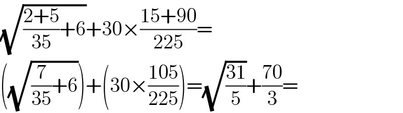 (√(((2+5)/(35))+6))+30×((15+90)/(225))=  ((√((7/(35))+6)))+(30×((105)/(225)))=(√((31)/5))+((70)/3)=  