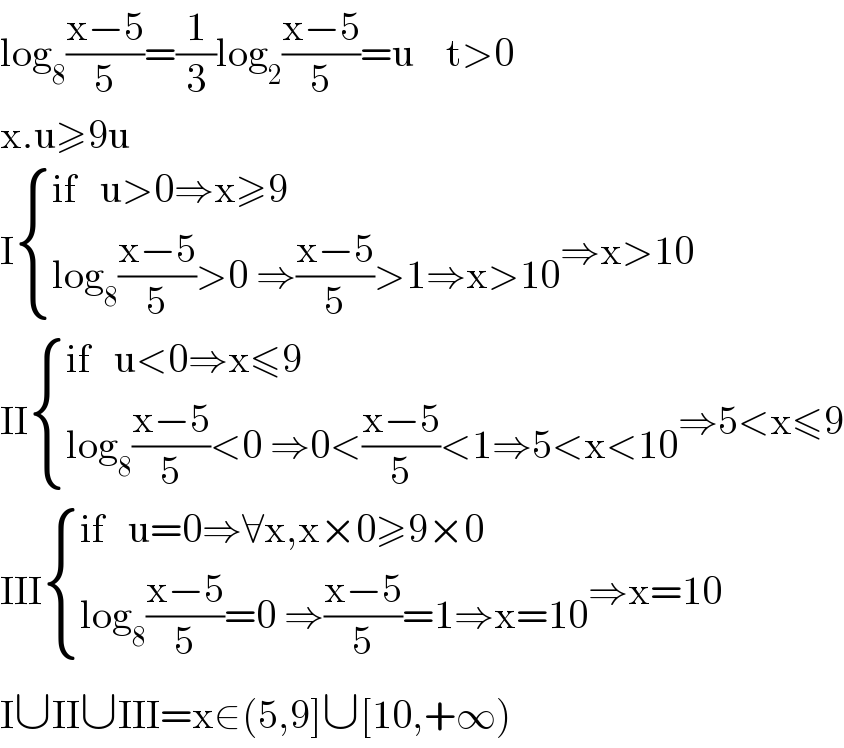 log_8 ((x−5)/5)=(1/3)log_2 ((x−5)/5)=u    t>0  x.u≥9u  I { ((if   u>0⇒x≥9)),((log_8 ((x−5)/5)>0 ⇒((x−5)/5)>1⇒x>10)) :}⇒x>10  II { ((if   u<0⇒x≤9)),((log_8 ((x−5)/5)<0 ⇒0<((x−5)/5)<1⇒5<x<10)) :}⇒5<x≤9  III { ((if   u=0⇒∀x,x×0≥9×0)),((log_8 ((x−5)/5)=0 ⇒((x−5)/5)=1⇒x=10)) :}⇒x=10  I∪II∪III=x∈(5,9]∪[10,+∞)  