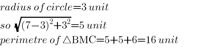 radius of circle=3 unit  so  (√((7−3)^2 +3^2 ))=5 unit  perimetre of △BMC=5+5+6=16 unit  
