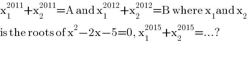 x_1 ^(2011) +x_2 ^(2011) =A and x_1 ^(2012) +x_2 ^(2012) =B where x_1 and x_2    is the roots of x^2 −2x−5=0, x_1 ^(2015) +x_2 ^(2015) =...?  