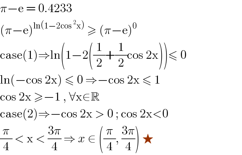 π−e = 0.4233  (π−e)^(ln(1−2cos^2 x))  ≥ (π−e)^0   case(1)⇒ln(1−2((1/2)+(1/2)cos 2x))≤ 0  ln(−cos 2x) ≤ 0 ⇒−cos 2x ≤ 1  cos 2x ≥−1 , ∀x∈R   case(2)⇒−cos 2x > 0 ; cos 2x<0  (π/4) < x < ((3π)/4) ⇒ x ∈ ((π/4), ((3π)/4)) ★  