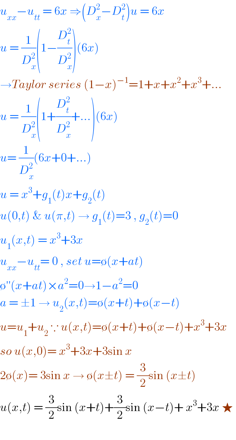 u_(xx) −u_(tt)  = 6x ⇒(D_x ^2 −D_t ^2 )u = 6x  u = (1/D_x ^2 )(1−(D_t ^2 /D_x ^2 ))(6x)  →Taylor series (1−x)^(−1) =1+x+x^2 +x^3 +...  u = (1/D_x ^2 )(1+(D_t ^2 /D_x ^2 )+...)(6x)  u= (1/D_x ^2 )(6x+0+...)   u = x^3 +g_1 (t)x+g_2 (t)  u(0,t) & u(π,t) → g_1 (t)=3 , g_2 (t)=0  u_1 (x,t) = x^3 +3x   u_(xx) −u_(tt) = 0 , set u=∅(x+at)  ∅′′(x+at)×a^2 =0→1−a^2 =0  a = ±1 → u_2 (x,t)=∅(x+t)+∅(x−t)  u=u_1 +u_2  ∵ u(x,t)=∅(x+t)+∅(x−t)+x^3 +3x  so u(x,0)= x^3 +3x+3sin x  2∅(x)= 3sin x → ∅(x±t) = (3/2)sin (x±t)  u(x,t) = (3/2)sin (x+t)+(3/2)sin (x−t)+ x^3 +3x ★    