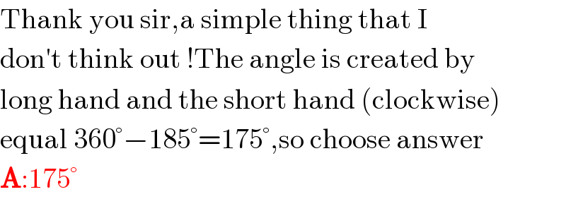 Thank you sir,a simple thing that I  don′t think out !The angle is created by  long hand and the short hand (clockwise)  equal 360°−185°=175°,so choose answer  A:175°  