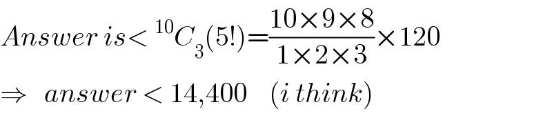 Answer is<^(10) C_3 (5!)=((10×9×8)/(1×2×3))×120  ⇒   answer < 14,400    (i think)  