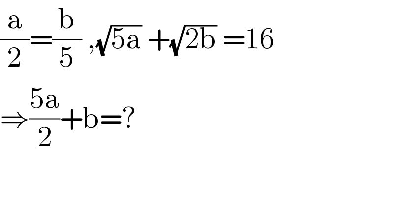 (a/2)=(b/5) ,(√(5a)) +(√(2b)) =16  ⇒((5a)/2)+b=?^   