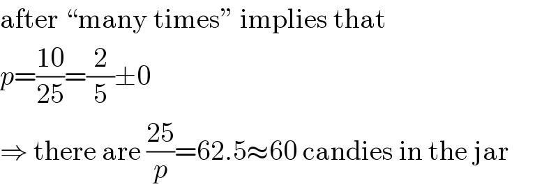 after “many times” implies that  p=((10)/(25))=(2/5)±0  ⇒ there are ((25)/p)=62.5≈60 candies in the jar  