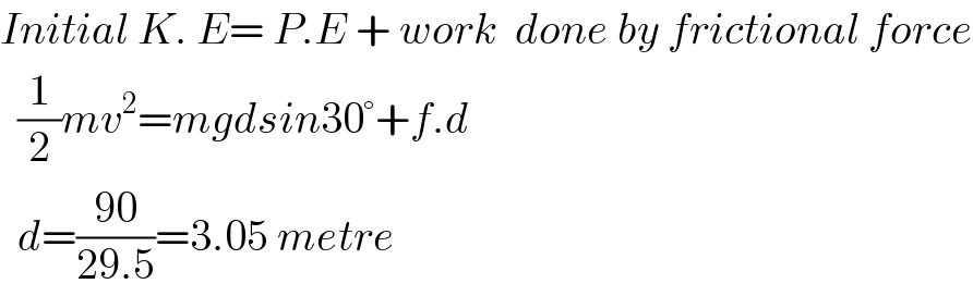 Initial K. E= P.E + work  done by frictional force    (1/2)mv^2 =mgdsin30°+f.d    d=((90)/(29.5))=3.05 metre  