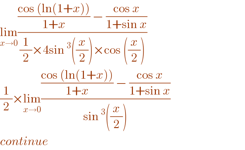lim_(x→0) ((((cos (ln(1+x)))/(1+x)) − ((cos x)/(1+sin x)))/((1/2)×4sin^3 ((x/2))×cos ((x/2))))  (1/2)×lim_(x→0) ((((cos (ln(1+x)))/(1+x)) − ((cos x)/(1+sin x)))/(sin^3 ((x/2))))  continue  
