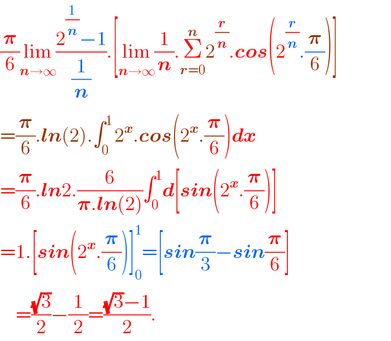 (𝛑/6)lim_(n→∞) ((2^(1/n) −1)/(1/n)).[lim_(n→∞) (1/n).Σ_(r=0) ^n 2^(r/n) .cos(2^(r/n) .(𝛑/6))]  =(𝛑/6).ln(2).∫_(0 ) ^1 2^x .cos(2^x .(𝛑/6))dx  =(𝛑/6).ln2.(6/(𝛑.ln(2)))∫_0 ^1 d[sin(2^x .(𝛑/6))]  =1.[sin(2^x .(𝛑/6))]_0 ^1 =[sin(𝛑/3)−sin(𝛑/6)]      =((√3)/2)−(1/2)=(((√3)−1)/2).  