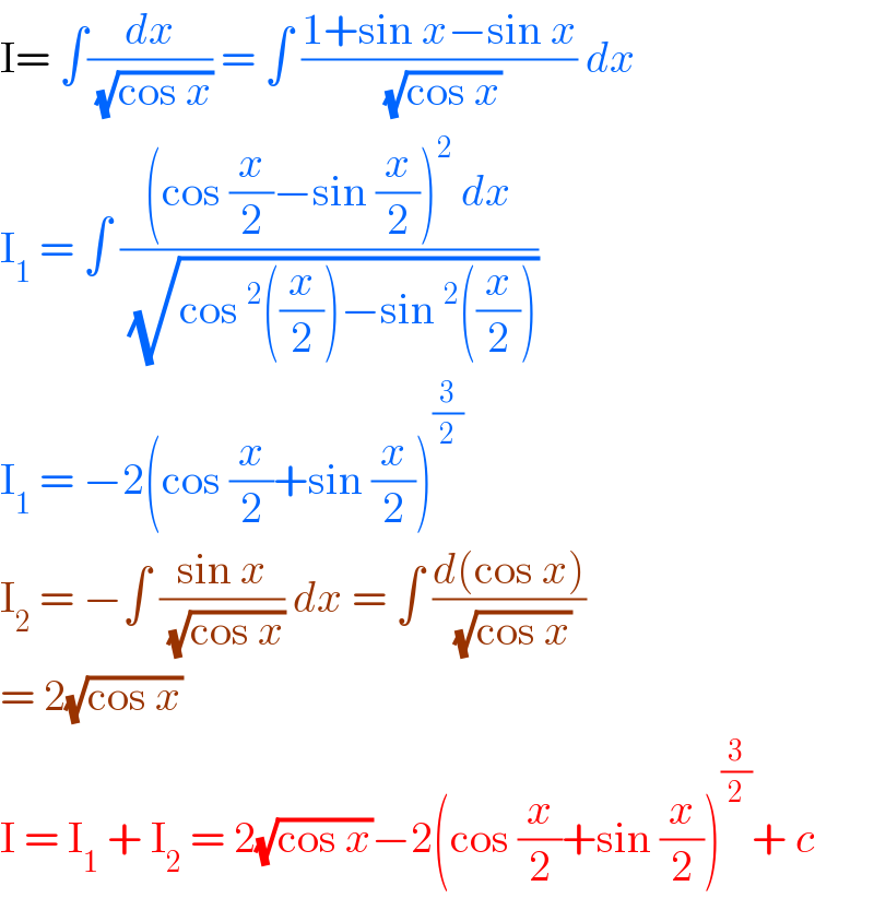 I= ∫(dx/(√(cos x))) = ∫ ((1+sin x−sin x)/(√(cos x))) dx  I_1  = ∫ (((cos (x/2)−sin (x/2))^2  dx)/(√(cos^2 ((x/2))−sin^2 ((x/2)))))  I_1  = −2(cos (x/2)+sin (x/2))^(3/2)   I_2  = −∫ ((sin x)/(√(cos x))) dx = ∫ ((d(cos x))/(√(cos x)))  = 2(√(cos x))  I = I_1  + I_2  = 2(√(cos x))−2(cos (x/2)+sin (x/2))^(3/2) + c   