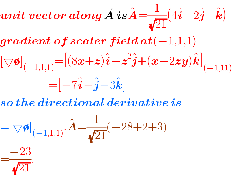 unit vector along A^→  isA^� =(1/(√(21)))(4i^� −2j^� −k^� )  gradient of scaler field at(−1,1,1)  [▽∅]_((−1,1,1)) =[(8x+z)i^� −z^2 j^� +(x−2zy)k^� ]_((−1,11))                        =[−7i^� −j^� −3k^� ]  so the directional derivative is  =[▽∅]_((−1,1,1)) .A^� =(1/(√(21)))(−28+2+3)  =((−23)/(√(21))).  