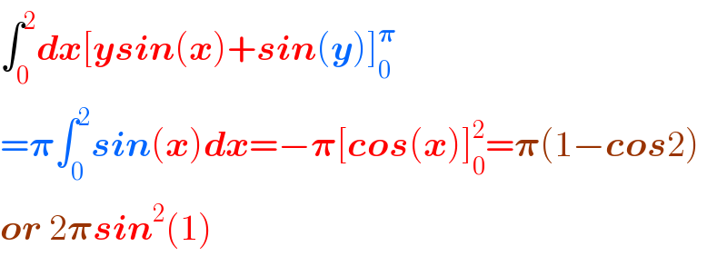 ∫_0 ^2 dx[ysin(x)+sin(y)]_0 ^𝛑   =𝛑∫_0 ^2 sin(x)dx=−𝛑[cos(x)]_0 ^2 =𝛑(1−cos2)  or 2𝛑sin^2 (1)  