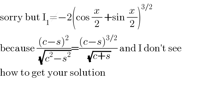sorry but I_1 ≠−2(cos (x/2) +sin (x/2))^(3/2)   because (((c−s)^2 )/(√(c^2 −s^2 )))=(((c−s)^(3/2) )/(√(c+s))) and I don′t see  how to get your solution    