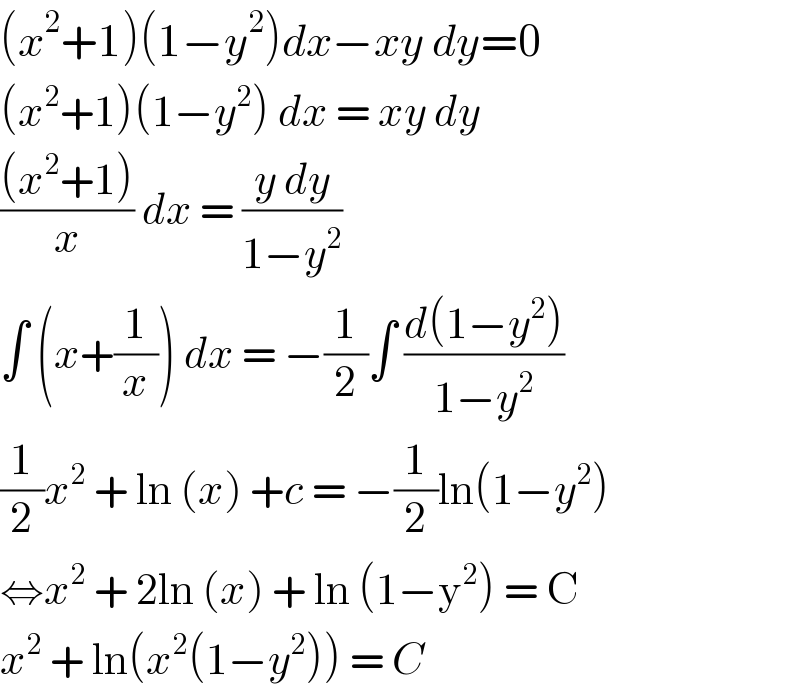 (x^2 +1)(1−y^2 )dx−xy dy=0  (x^2 +1)(1−y^2 ) dx = xy dy   (((x^2 +1))/x) dx = ((y dy)/(1−y^2 ))  ∫ (x+(1/x)) dx = −(1/2)∫ ((d(1−y^2 ))/(1−y^2 ))  (1/2)x^2  + ln (x) +c = −(1/2)ln(1−y^2 )  ⇔x^2  + 2ln (x) + ln (1−y^2 ) = C  x^2  + ln(x^2 (1−y^2 )) = C   