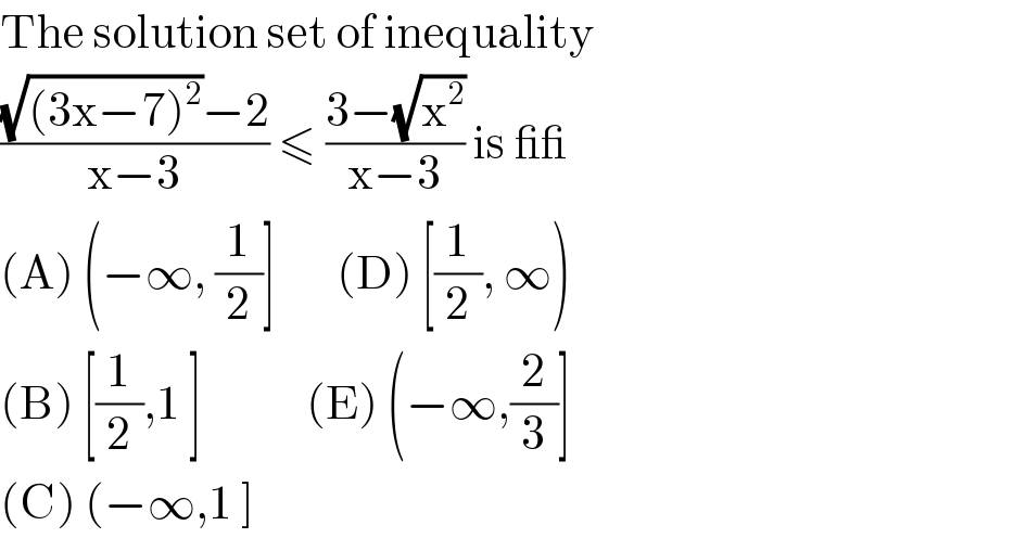 The solution set of inequality  (((√((3x−7)^2 ))−2)/(x−3)) ≤ ((3−(√x^2 ))/(x−3)) is __  (A) (−∞, (1/2)]       (D) [(1/2), ∞)  (B) [(1/2),1 ]            (E) (−∞,(2/3)]  (C) (−∞,1 ]   