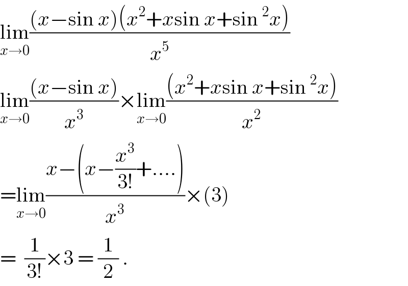 lim_(x→0) (((x−sin x)(x^2 +xsin x+sin^2 x))/x^5 )  lim_(x→0) (((x−sin x))/x^3 )×lim_(x→0) (((x^2 +xsin x+sin^2 x))/x^2 )  =lim_(x→0) ((x−(x−(x^3 /(3!))+....))/x^3 )×(3)  =  (1/(3!))×3 = (1/2) .  