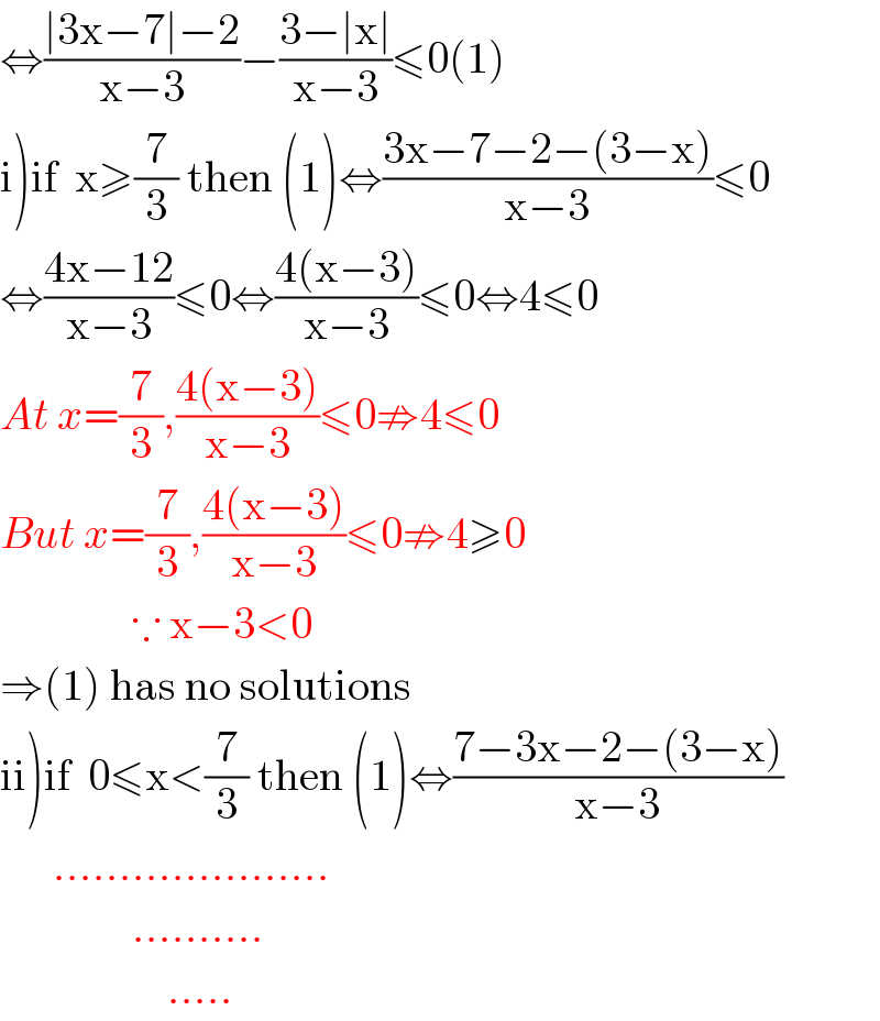 ⇔((∣3x−7∣−2)/(x−3))−((3−∣x∣)/(x−3))≤0(1)  i)if  x≥(7/3) then (1)⇔((3x−7−2−(3−x))/(x−3))≤0  ⇔((4x−12)/(x−3))≤0⇔((4(x−3))/(x−3))≤0⇔4≤0   At x=(7/3),((4(x−3))/(x−3))≤0⇏4≤0  But x=(7/3),((4(x−3))/(x−3))≤0⇏4≥0                 ∵ x−3<0  ⇒(1) has no solutions  ii)if  0≤x<(7/3) then (1)⇔((7−3x−2−(3−x))/(x−3))        .....................                 ..........                     .....  