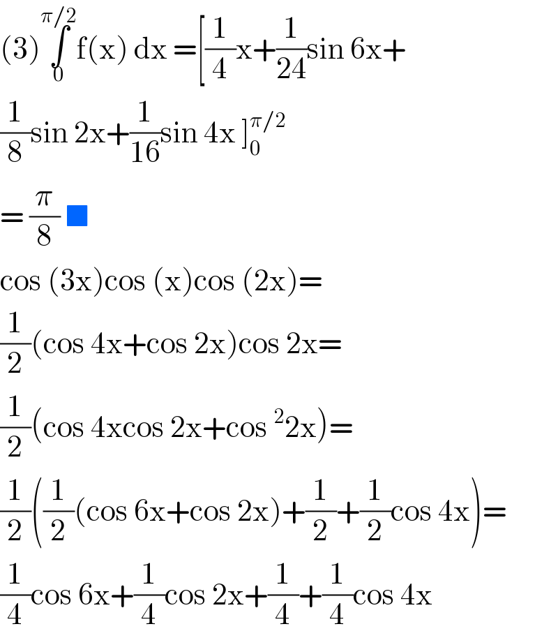 (3)∫_0 ^(π/2) f(x) dx =[(1/4)x+(1/(24))sin 6x+  (1/8)sin 2x+(1/(16))sin 4x ]_0 ^(π/2)   = (π/8) ■  cos (3x)cos (x)cos (2x)=  (1/2)(cos 4x+cos 2x)cos 2x=  (1/2)(cos 4xcos 2x+cos^2 2x)=  (1/2)((1/2)(cos 6x+cos 2x)+(1/2)+(1/2)cos 4x)=  (1/4)cos 6x+(1/4)cos 2x+(1/4)+(1/4)cos 4x  