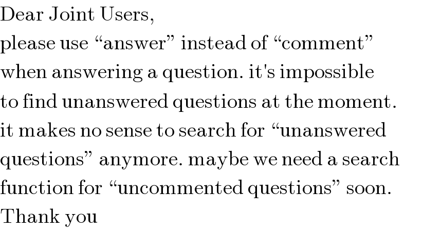 Dear Joint Users,  please use “answer” instead of “comment”  when answering a question. it′s impossible  to find unanswered questions at the moment.  it makes no sense to search for “unanswered  questions” anymore. maybe we need a search  function for “uncommented questions” soon.  Thank you  
