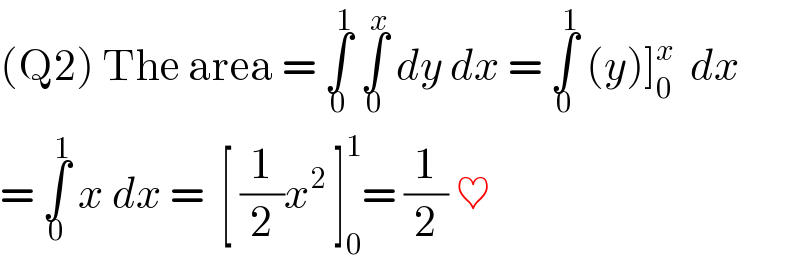 (Q2) The area = ∫_0 ^1  ∫_0 ^x  dy dx = ∫_0 ^1  (y)]_0 ^x   dx  = ∫_0 ^1  x dx =  [ (1/2)x^2  ]_0 ^1 = (1/2) ♥  