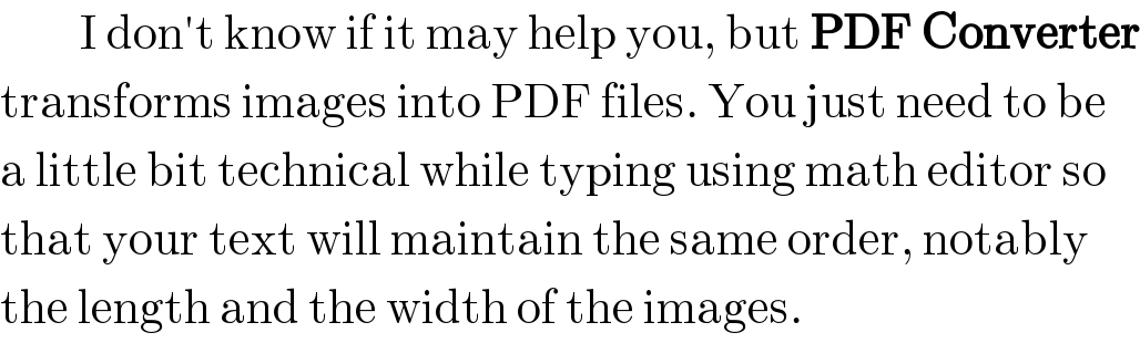          I don′t know if it may help you, but PDF Converter  transforms images into PDF files. You just need to be  a little bit technical while typing using math editor so  that your text will maintain the same order, notably  the length and the width of the images.  