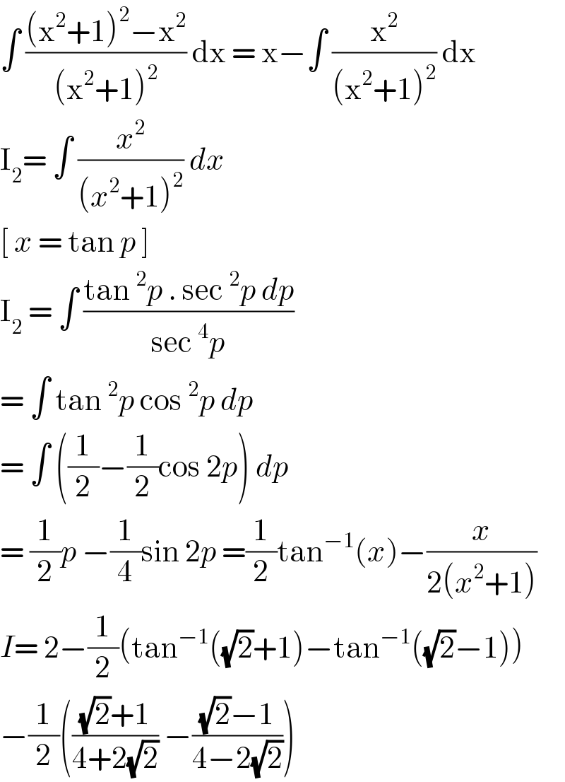 ∫ (((x^2 +1)^2 −x^2 )/((x^2 +1)^2 )) dx = x−∫ (x^2 /((x^2 +1)^2 )) dx  I_2 = ∫ (x^2 /((x^2 +1)^2 )) dx   [ x = tan p ]   I_2  = ∫ ((tan^2 p . sec^2 p dp)/(sec^4 p))  = ∫ tan^2 p cos^2 p dp   = ∫ ((1/2)−(1/2)cos 2p) dp  = (1/2)p −(1/4)sin 2p =(1/2)tan^(−1) (x)−(x/(2(x^2 +1)))  I= 2−(1/2)(tan^(−1) ((√2)+1)−tan^(−1) ((√2)−1))  −(1/2)((((√2)+1)/(4+2(√2))) −(((√2)−1)/(4−2(√2))))  