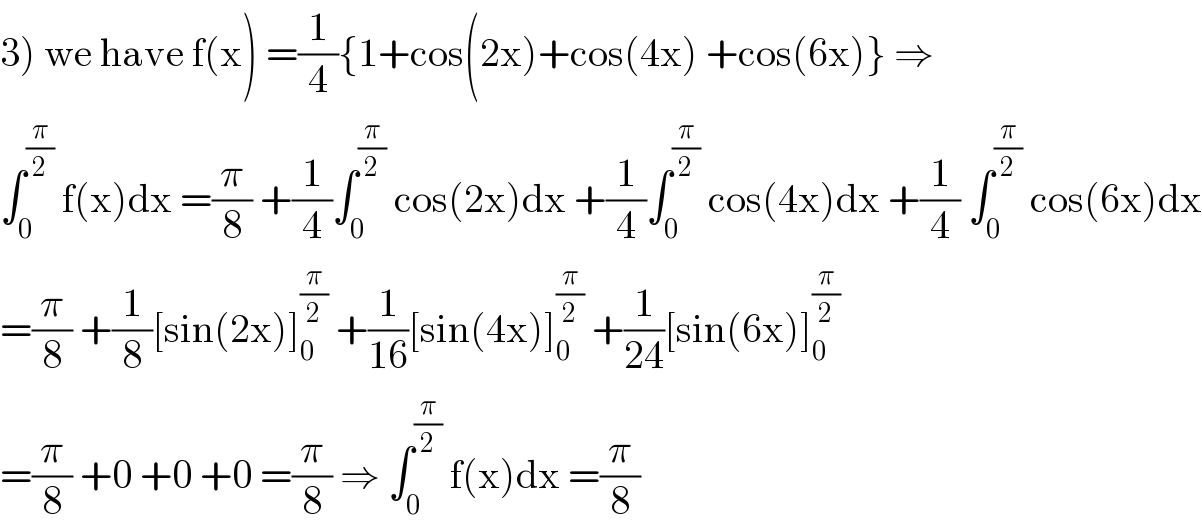 3) we have f(x) =(1/4){1+cos(2x)+cos(4x) +cos(6x)} ⇒  ∫_0 ^(π/2)  f(x)dx =(π/8) +(1/4)∫_0 ^(π/2)  cos(2x)dx +(1/4)∫_0 ^(π/2)  cos(4x)dx +(1/4) ∫_0 ^(π/2)  cos(6x)dx  =(π/8) +(1/8)[sin(2x)]_0 ^(π/2)  +(1/(16))[sin(4x)]_0 ^(π/2)  +(1/(24))[sin(6x)]_0 ^(π/2)   =(π/8) +0 +0 +0 =(π/8) ⇒ ∫_0 ^(π/2)  f(x)dx =(π/8)  