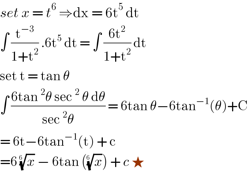 set x = t^6  ⇒dx = 6t^5  dt   ∫ (t^(−3) /(1+t^2 )) .6t^5  dt = ∫ ((6t^2 )/(1+t^2 )) dt  set t = tan θ  ∫ ((6tan^2 θ sec^2  θ dθ)/(sec^2 θ)) = 6tan θ−6tan^(−1) (θ)+C  = 6t−6tan^(−1) (t) + c  =6 (x)^(1/(6 ))  − 6tan ((x)^(1/(6 )) ) + c ★  