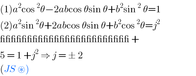 (1)a^2 cos^2 θ−2abcos θsin θ+b^2 sin^2  θ=1  (2)a^2 sin^2 θ+2abcos θsin θ+b^2 cos^2 θ=j^2   ________________________ +  5 = 1 +j^2  ⇒ j = ± 2   (JS ⊛)  