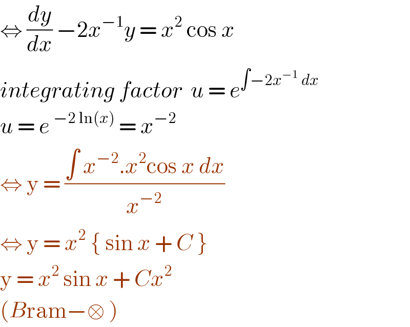 ⇔ (dy/dx) −2x^(−1) y = x^2  cos x  integrating factor  u = e^(∫−2x^(−1)  dx)   u = e^(−2 ln(x))  = x^(−2)   ⇔ y = ((∫ x^(−2) .x^2 cos x dx)/x^(−2) )  ⇔ y = x^2  { sin x + C }   y = x^2  sin x + Cx^2    (Bram−□ )   