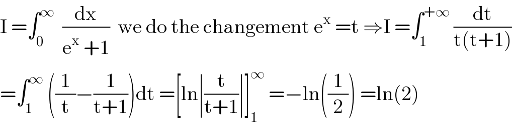 I =∫_0 ^∞   (dx/(e^x  +1))  we do the changement e^x  =t ⇒I =∫_1 ^(+∞)  (dt/(t(t+1)))  =∫_1 ^∞  ((1/t)−(1/(t+1)))dt =[ln∣(t/(t+1))∣]_1 ^∞  =−ln((1/2)) =ln(2)  
