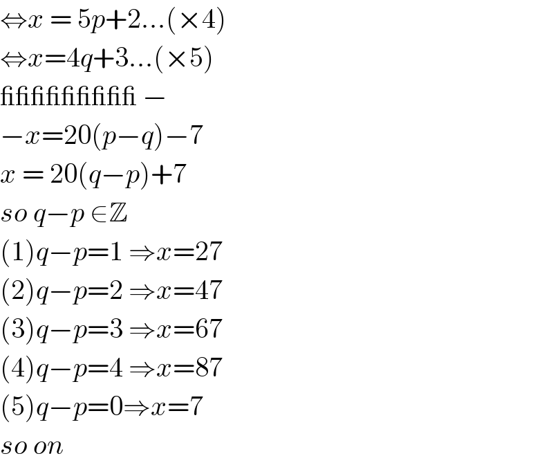 ⇔x = 5p+2...(×4)  ⇔x=4q+3...(×5)  _________ −  −x=20(p−q)−7  x = 20(q−p)+7  so q−p ∈Z  (1)q−p=1 ⇒x=27  (2)q−p=2 ⇒x=47  (3)q−p=3 ⇒x=67  (4)q−p=4 ⇒x=87   (5)q−p=0⇒x=7  so on   
