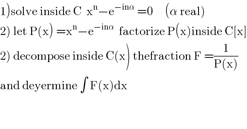 1)solve inside C  x^n −e^(−inα)  =0     (α real)  2) let P(x) =x^n −e^(−inα)   factorize P(x)inside C[x]  2) decompose inside C(x) thefraction F =(1/(P(x)))  and deyermine ∫ F(x)dx  