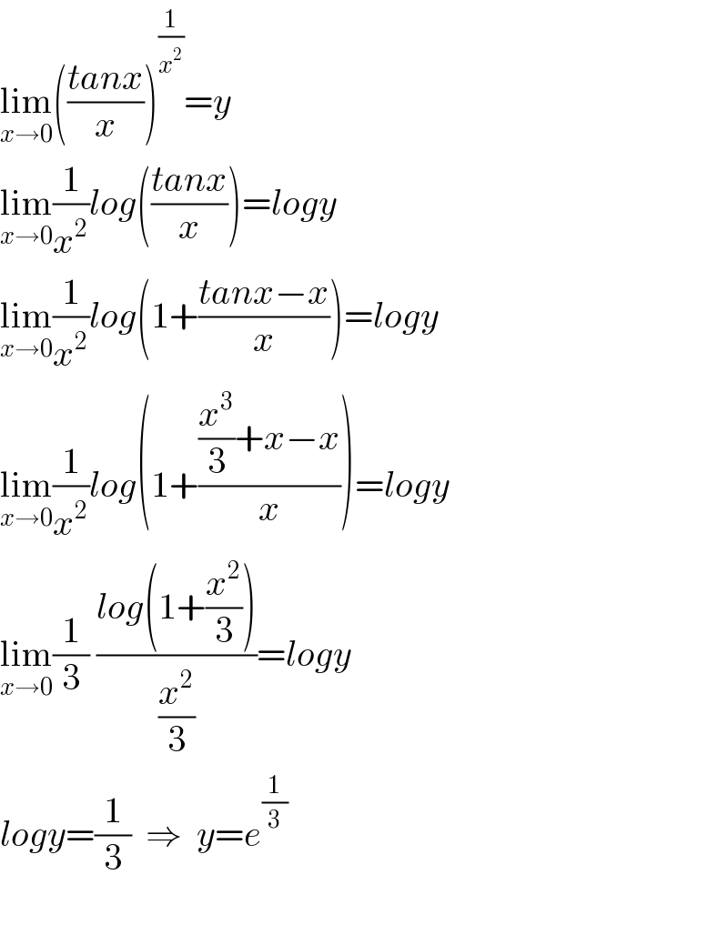 lim_(x→0) (((tanx)/x))^(1/x^2 ) =y  lim_(x→0) (1/x^2 )log(((tanx)/x))=logy  lim_(x→0) (1/x^2 )log(1+((tanx−x)/x))=logy  lim_(x→0) (1/x^2 )log(1+(((x^3 /3)+x−x)/x))=logy  lim_(x→0) (1/3) ((log(1+(x^2 /3)))/(x^2 /3))=logy  logy=(1/3)  ⇒  y=e^(1/3)     
